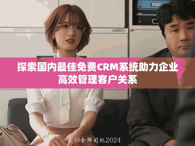 探索国内最佳免费CRM系统助力企业高效管理客户关系