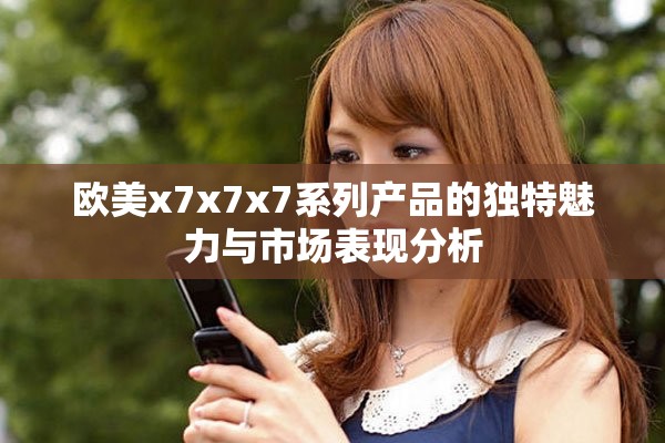 欧美x7x7x7系列产品的独特魅力与市场表现分析
