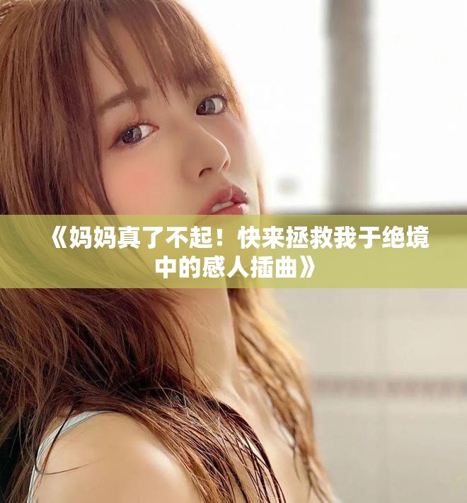 《妈妈真了不起！快来拯救我于绝境中的感人插曲》