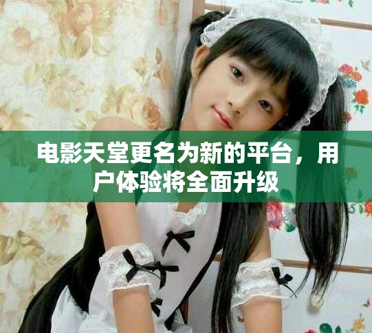 电影天堂更名为新的平台，用户体验将全面升级