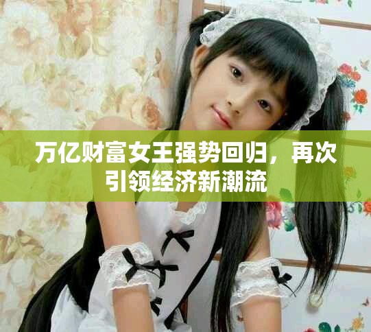 万亿财富女王强势回归，再次引领经济新潮流