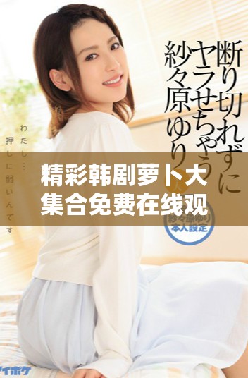 精彩韩剧萝卜大集合免费在线观看，尽享追剧乐趣