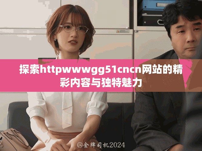 探索httpwwwgg51cncn网站的精彩内容与独特魅力