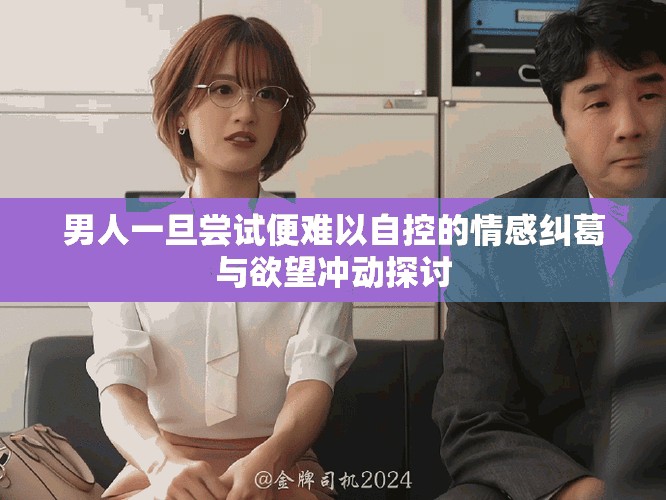 男人一旦尝试便难以自控的情感纠葛与欲望冲动探讨