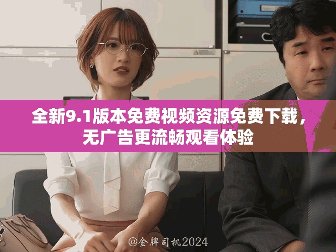 全新9.1版本免费视频资源免费下载，无广告更流畅观看体验