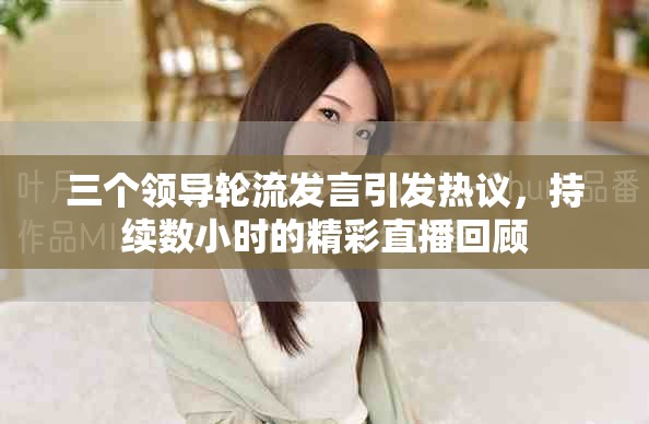 三个领导轮流发言引发热议，持续数小时的精彩直播回顾