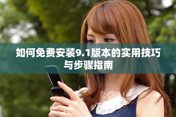 如何免费安装9.1版本的实用技巧与步骤指南