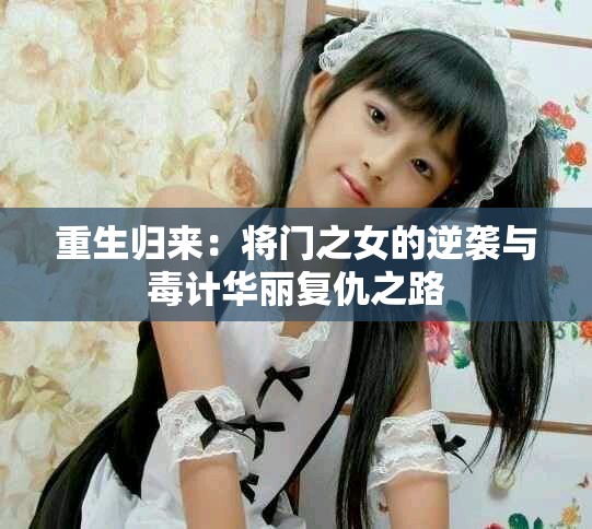 重生归来：将门之女的逆袭与毒计华丽复仇之路