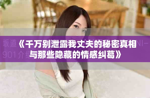 《千万别泄露我丈夫的秘密真相与那些隐藏的情感纠葛》