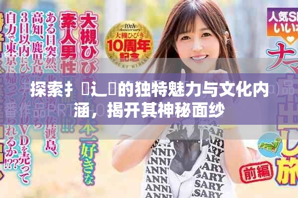 探索扌喿辶畐的独特魅力与文化内涵，揭开其神秘面纱