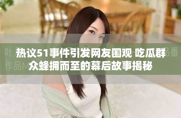 热议51事件引发网友围观 吃瓜群众蜂拥而至的幕后故事揭秘