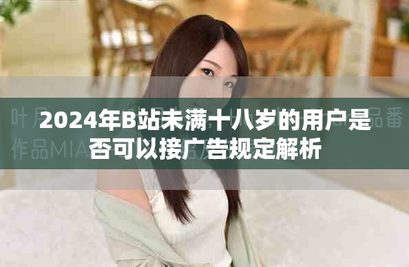 2024年B站未满十八岁的用户是否可以接广告规定解析