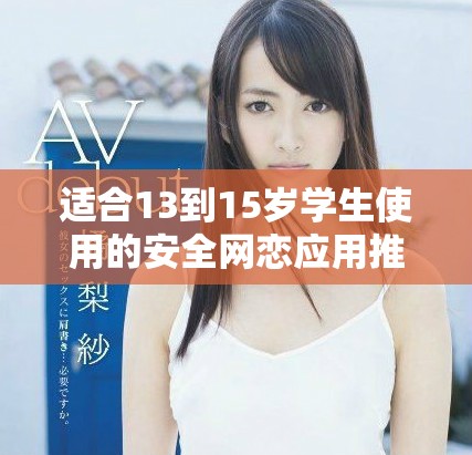 适合13到15岁学生使用的安全网恋应用推荐与使用指南