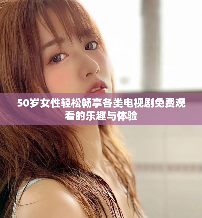 50岁女性轻松畅享各类电视剧免费观看的乐趣与体验
