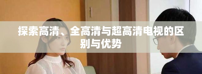 探索高清、全高清与超高清电视的区别与优势