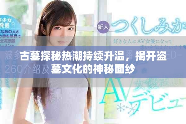 古墓探秘热潮持续升温，揭开盗墓文化的神秘面纱