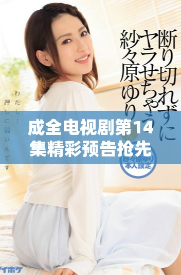 成全电视剧第14集精彩预告抢先看，爱恨交织继续上演