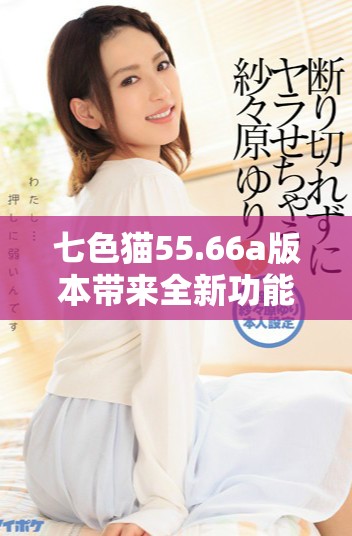 七色猫55.66a版本带来全新功能与体验升级解析
