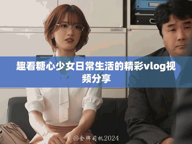 趣看糖心少女日常生活的精彩vlog视频分享