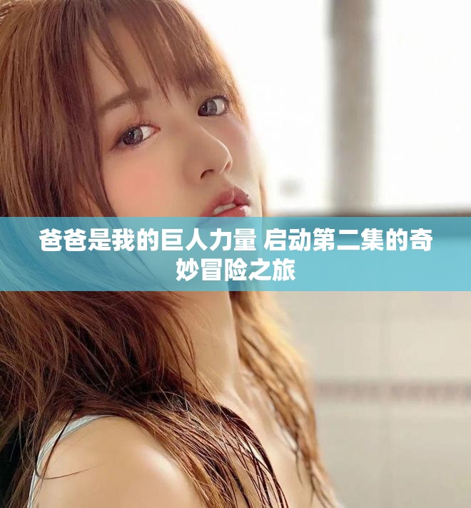 爸爸是我的巨人力量 启动第二集的奇妙冒险之旅