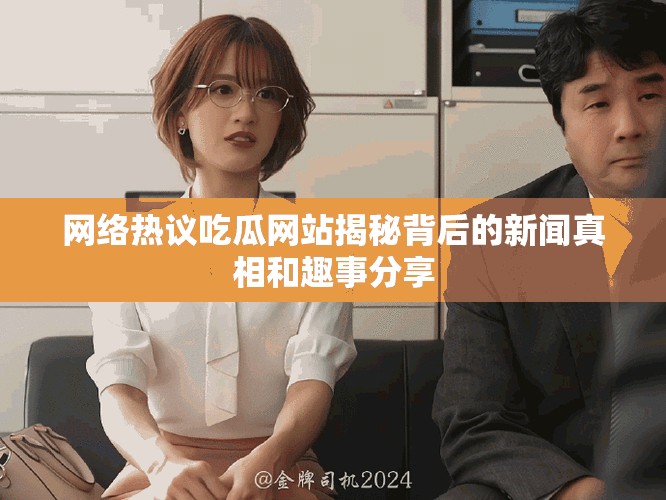 网络热议吃瓜网站揭秘背后的新闻真相和趣事分享