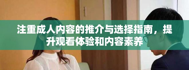 注重成人内容的推介与选择指南，提升观看体验和内容素养