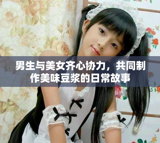 男生与美女齐心协力，共同制作美味豆浆的日常故事