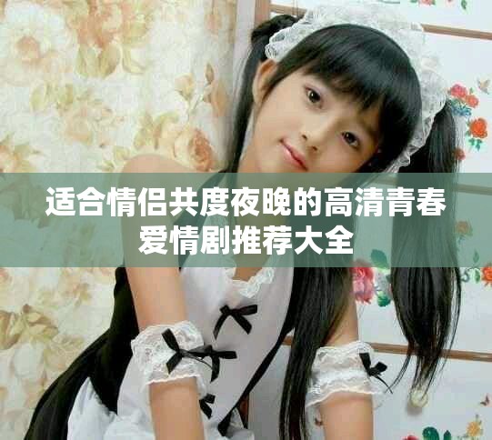 适合情侣共度夜晚的高清青春爱情剧推荐大全