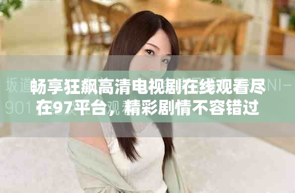畅享狂飙高清电视剧在线观看尽在97平台，精彩剧情不容错过