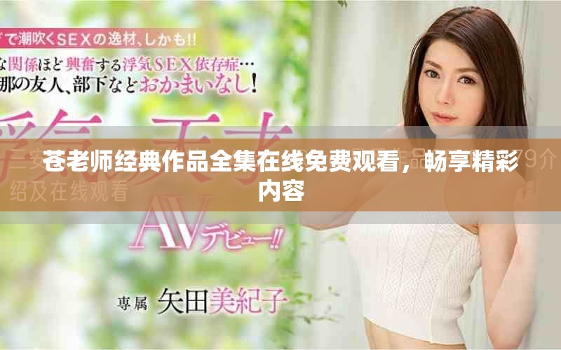 苍老师经典作品全集在线免费观看，畅享精彩内容