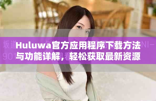 Huluwa官方应用程序下载方法与功能详解，轻松获取最新资源
