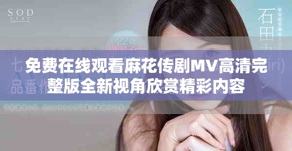 免费在线观看麻花传剧MV高清完整版全新视角欣赏精彩内容