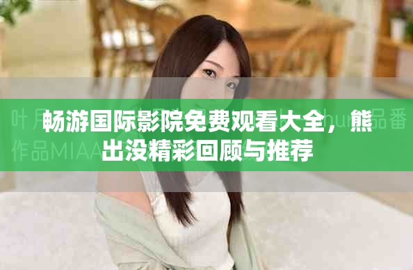 畅游国际影院免费观看大全，熊出没精彩回顾与推荐