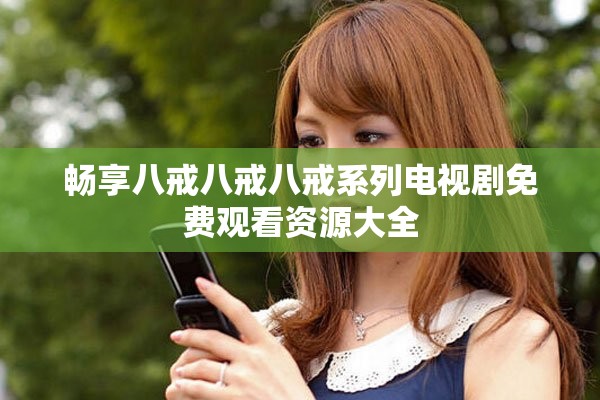 畅享八戒八戒八戒系列电视剧免费观看资源大全