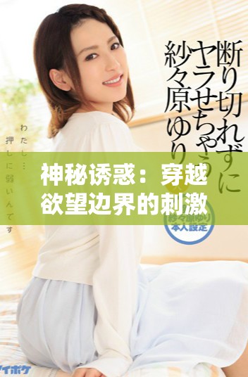 神秘诱惑：穿越欲望边界的刺激体验与大胆探索