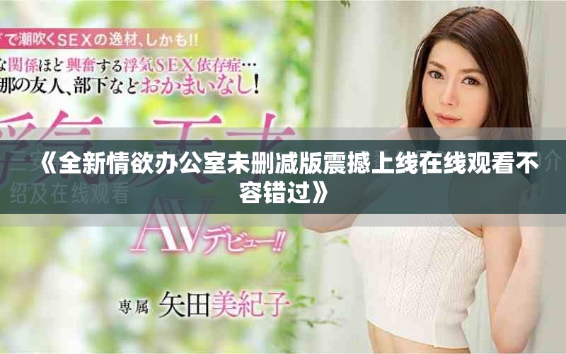 《全新情欲办公室未删减版震撼上线在线观看不容错过》