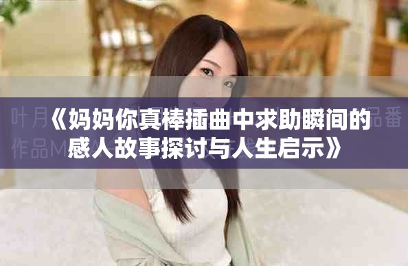 《妈妈你真棒插曲中求助瞬间的感人故事探讨与人生启示》