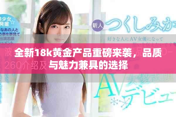 全新18k黄金产品重磅来袭，品质与魅力兼具的选择