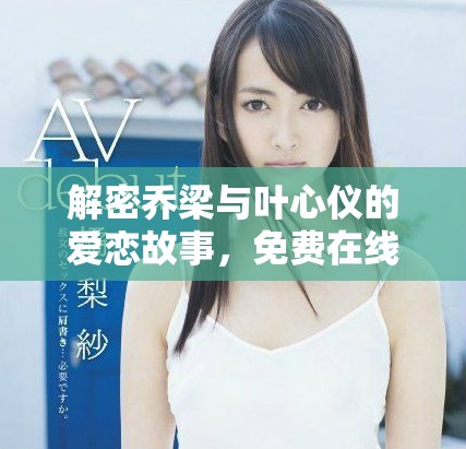 解密乔梁与叶心仪的爱恋故事，免费在线阅读全篇情节