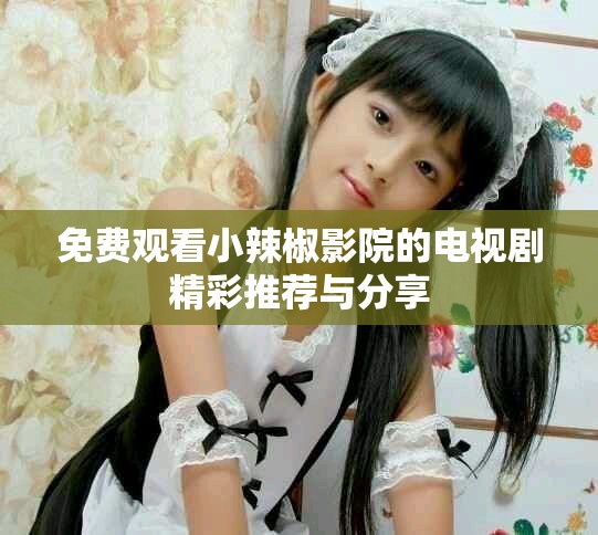 免费观看小辣椒影院的电视剧精彩推荐与分享