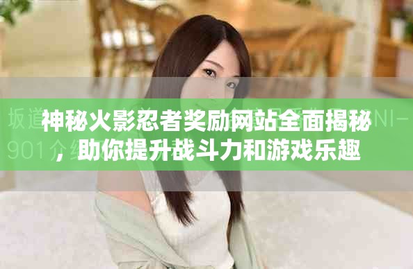 神秘火影忍者奖励网站全面揭秘，助你提升战斗力和游戏乐趣