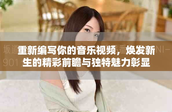 重新编写你的音乐视频，焕发新生的精彩前瞻与独特魅力彰显