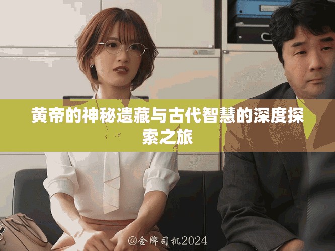 黄帝的神秘遗藏与古代智慧的深度探索之旅