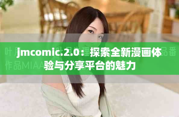 jmcomic.2.0：探索全新漫画体验与分享平台的魅力
