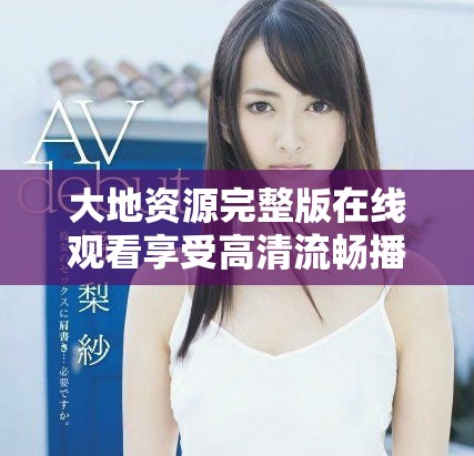 大地资源完整版在线观看享受高清流畅播放体验
