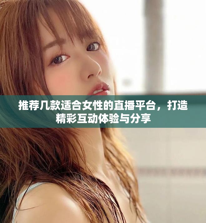 推荐几款适合女性的直播平台，打造精彩互动体验与分享