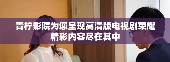 青柠影院为您呈现高清版电视剧荣耀精彩内容尽在其中