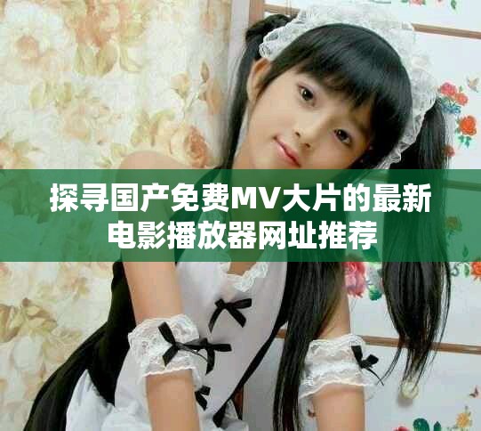 探寻国产免费MV大片的最新电影播放器网址推荐