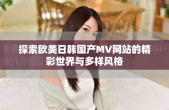 探索欧美日韩国产MV网站的精彩世界与多样风格