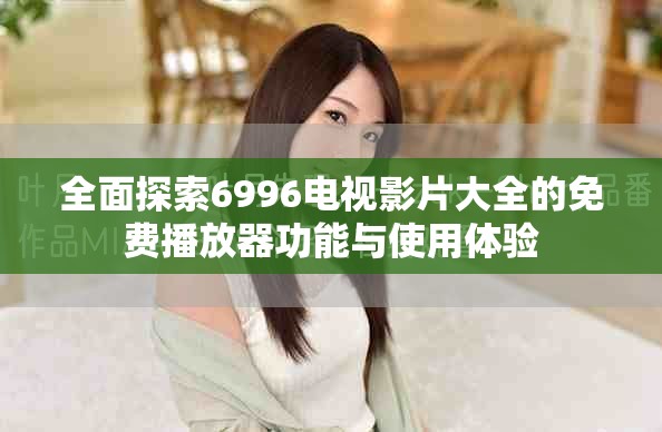 全面探索6996电视影片大全的免费播放器功能与使用体验